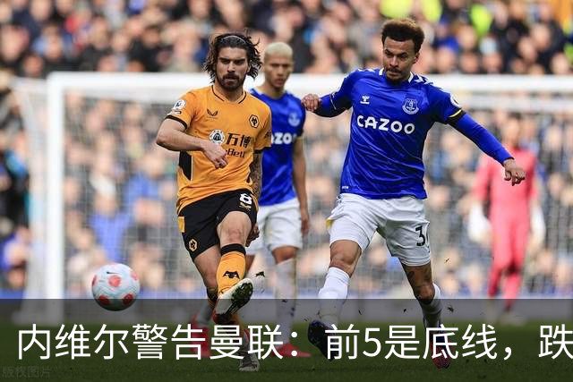 内维尔警告曼联：前5是底线，跌出欧冠恐损失7000万镑